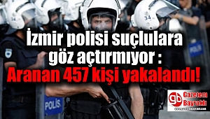 İzmir polisi suçluları göz açtırmıyor : Aranan 457 kişi yakalandı