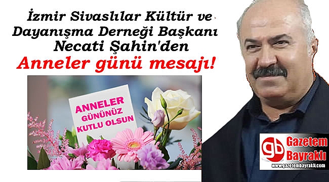İzmir Sivaslılar Kültür ve Dayanışma Derneği Başkanı Necati Şahin'den Anneler günü mesajı