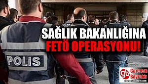 Sağlık Bakanlığı'na FETö operasyonu