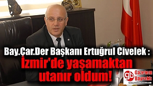 Bay.Çar.Der Başkanı Ertuğrul Civelek : İzmir'de yaşamaktan utanır oldum