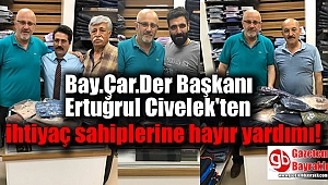Bay.Çar.Der Başkanı Ertuğrul Civelek'ten ihtiyaç sahiplerine hayır yardımı