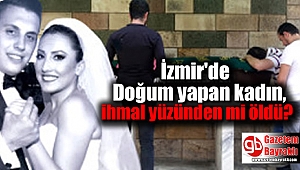 İzmir'de Doğum yapan kadın, ihmal yüzünden mi öldü