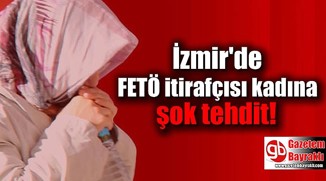 İzmir'de FETÖ itirafçısı kadına şok tehdit