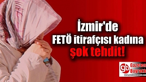 İzmir'de FETÖ itirafçısı kadına şok tehdit