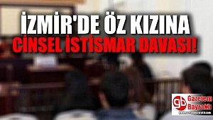 İzmir'de öz kızına cinsel istismarla suçlanan şahsın cezası belirlendi