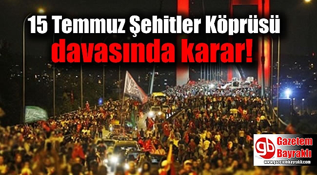 15 Temmuz Şehitler Köprüsü davasında karar