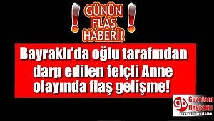 Bayraklı'da oğlu tarafından darp edilen felçli Anne olayında flaş gelişme