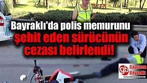 Bayraklı'da polis memurunu şehit eden sürücünün cezası belirlendi