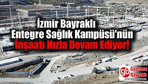 İzmir Bayraklı Entegre Sağlık Kampüsü'nün İnşaatı Hızla Devam Ediyor