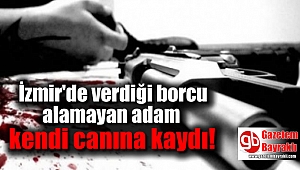 İzmir'de verdiği borcu alamayan adam kendi canına kaydı