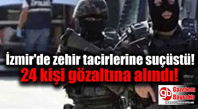 İzmir'de zehir tacirlerine suçüstü : 24 kişi gözaltına alındı