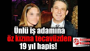 Ünlü iş adamına öz kızına tecavüzden 19 yıl hapis