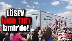 LÖSEV İyilikler TIR’ı İzmir’de