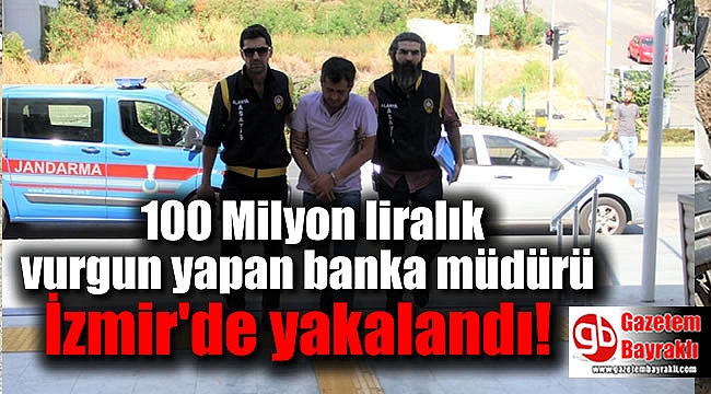 100 Milyon liralık vurgun yapan banka müdürü İzmir'de yakalandı