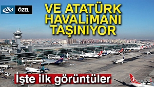 Atatürk Havalimanı'ndan taşınmasından ilk anları böyle görüntülendi