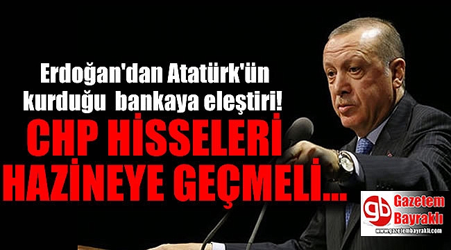 Erdoğan: CHP hisseleri hazineye geçmeli