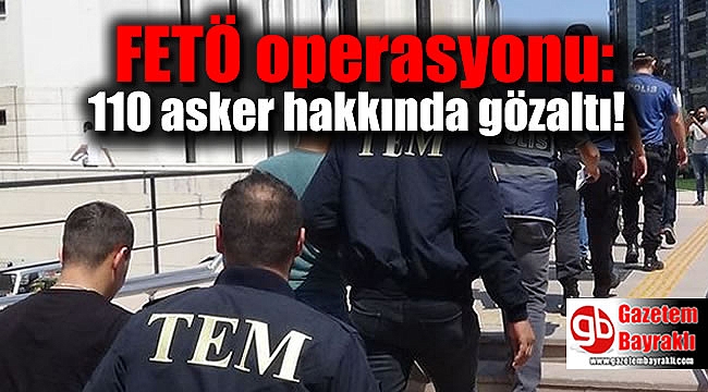FETÖ operasyonu: 110 asker hakkında gözaltı