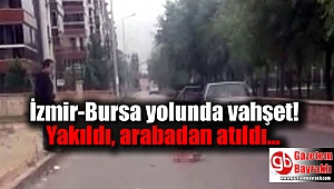 İzmir-Bursa yolunda vahşet: Yakıldı, arabadan atıldı