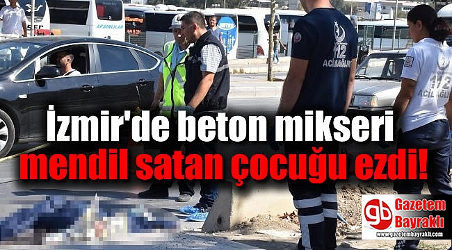 İzmir'de beton mikseri mendil satan çocuğu ezdi