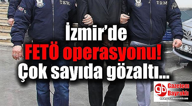 İzmir'de FETÖ operasyonu: Çok sayıda kişi gözaltı