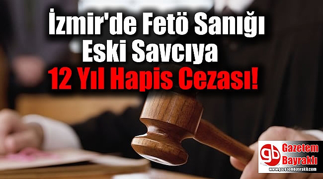 İzmir'de Fetö Sanığı Eski Savcıya 12 Yıl Hapis Cezası