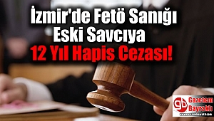 İzmir'de Fetö Sanığı Eski Savcıya 12 Yıl Hapis Cezası
