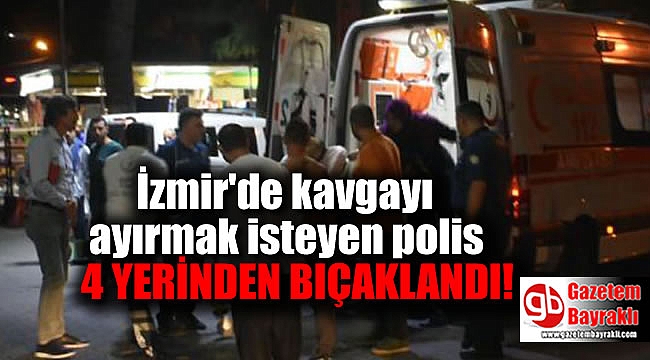 İzmir'de kavgayı ayırmak isteyen polis 4 yerinden bıçaklandı