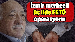 İzmir merkezli üç ilde FETÖ operasyonu