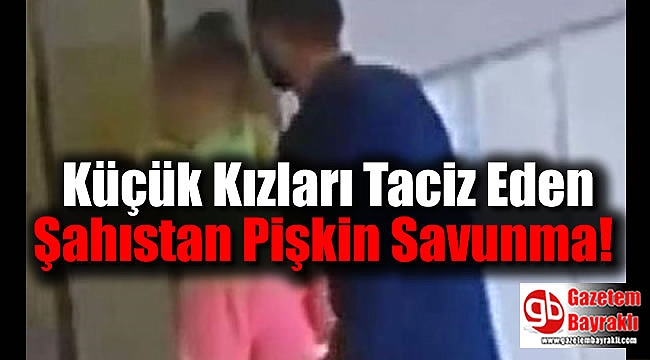 Küçük Kızları Taciz Eden Şahıstan Pişkin Savunma