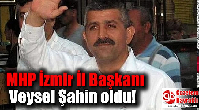 MHP İzmir İl Başkanı Veysel Şahin oldu
