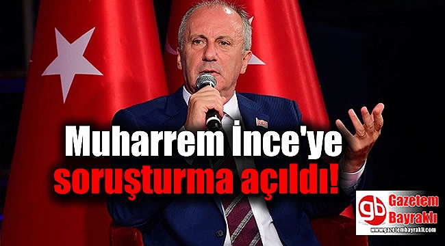 Muharrem İnce'ye soruşturma açıldı