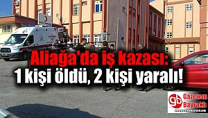 Aliağa'da iş kazası: 1 kişi öldü, 2 kişi yaralı