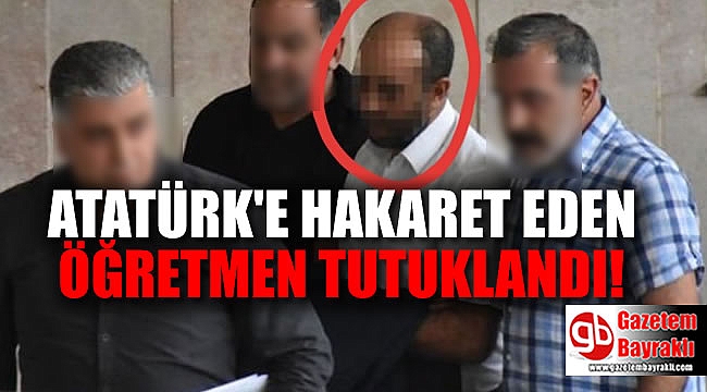 Atatürk’e hakaret eden öğretmen tutuklandı