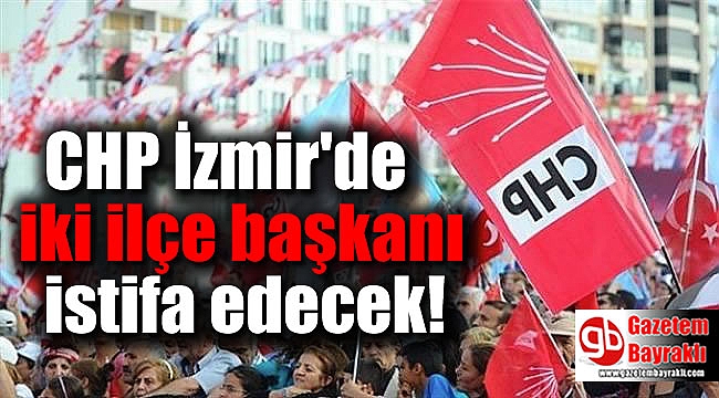 CHP İzmir'de iki ilçe başkanı istifa edecek