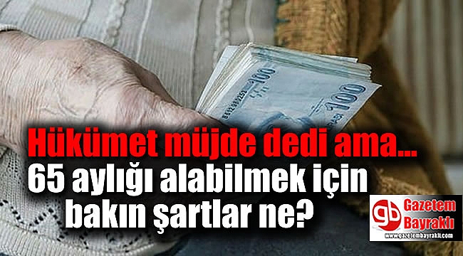 Hükümet müjde dedi ama 65 aylığı alabilmek için bakın şartlar ne