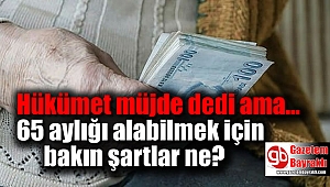 Hükümet müjde dedi ama 65 aylığı alabilmek için bakın şartlar ne