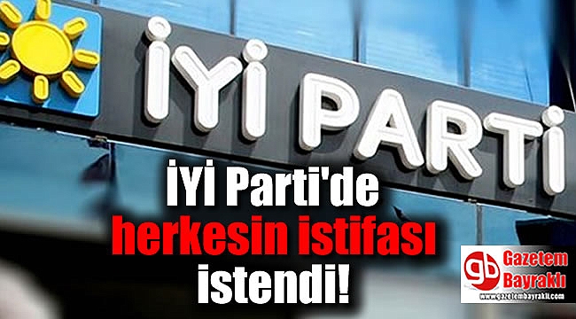 İYİ Parti'de herkesin istifası istendi