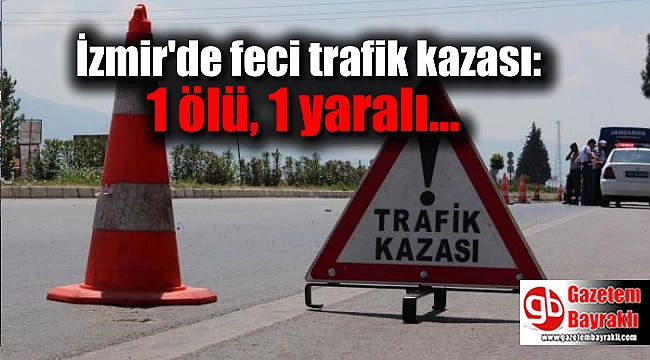 İzmir'de feci trafik kazası: 1 ölü, 1 yaralı