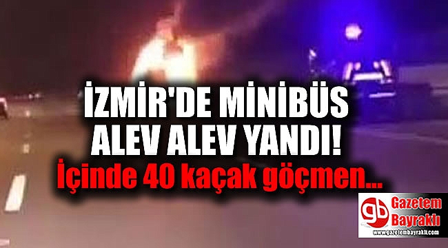 İzmir'de kaçak göçmen taşıyan minibüs alev aldı