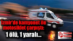 İzmir'de kamyonet ile motosiklet çarpıştı: 1 ölü, 1 yaralı