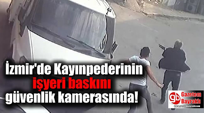 İzmir'de Kayınpederinin işyeri baskını güvenlik kamerasında
