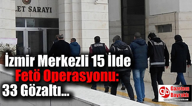 İzmir Merkezli 15 İlde Fetö Operasyonu: 33 Gözaltı