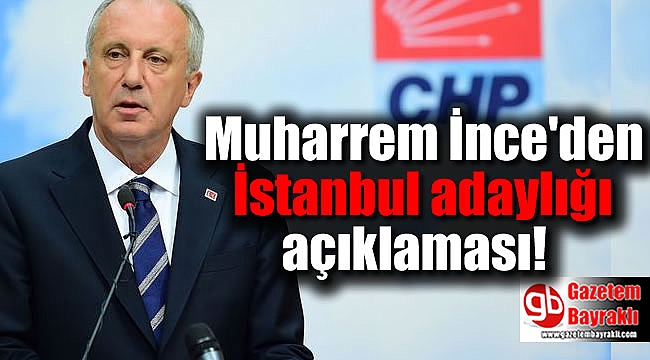 Muharrem İnce'den İstanbul adaylığı açıklaması