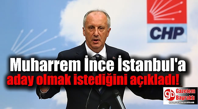 Muharrem İnce İstanbul'a aday olmak istediğini açıkladı