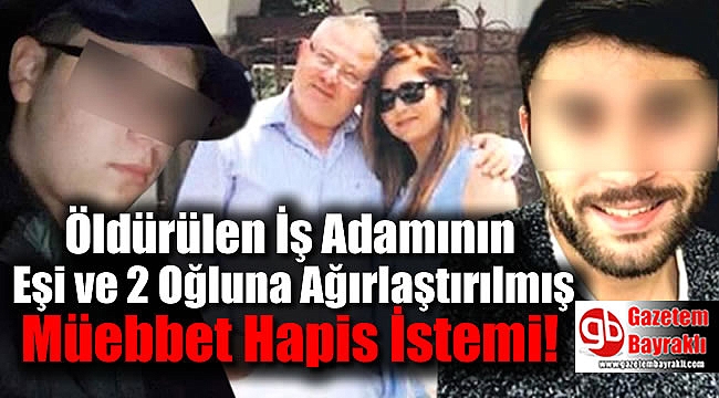Öldürülen İş Adamının Eşi ve 2 Oğluna Ağırlaştırılmış Müebbet Hapis İstemi