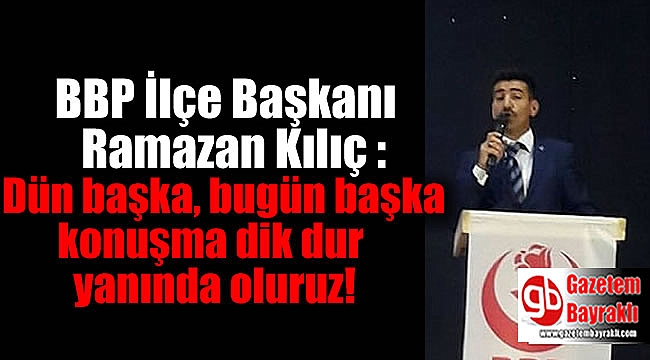 Ramazan Kılıç : Dün başka bugün başka konuşma dik dur yanında oluruz