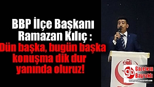 Ramazan Kılıç : Dün başka bugün başka konuşma dik dur yanında oluruz