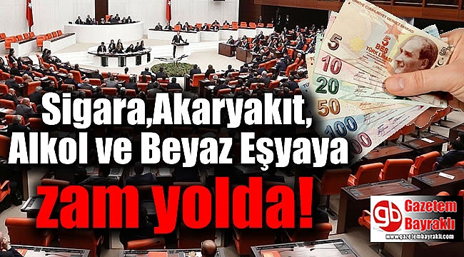 Sigara, Alkol, Akaryakıt ve Beyaz Eşyaya zam yolda