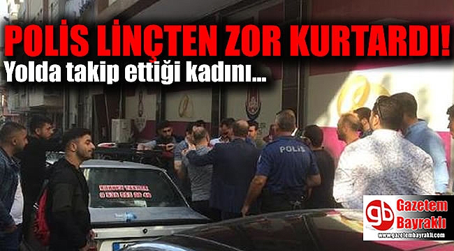 Yolda takip ettiği kadını görüntüleyen şahsı polis linçten kurtardı