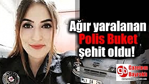 Ağır yaralanan Polis Buket şehit oldu
